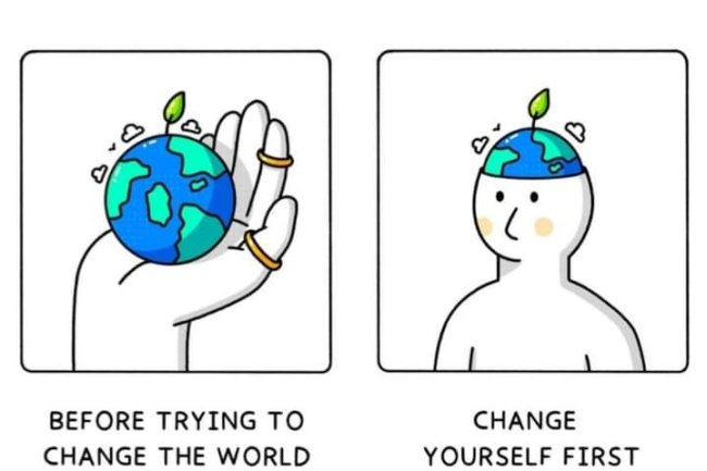 "IF YOU WANT TO CHANGE THE WORLD, WHO DO YOU BEGIN WITH, YOURSELF OR OTHERS?"