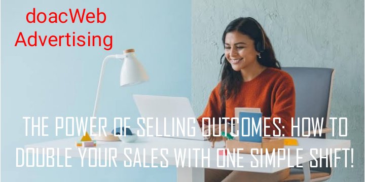 THE POWER OF SELLING OUTCOMES: HOW TO DOUBLE YOUR SALES WITH ONE SIMPLE SHIFT!