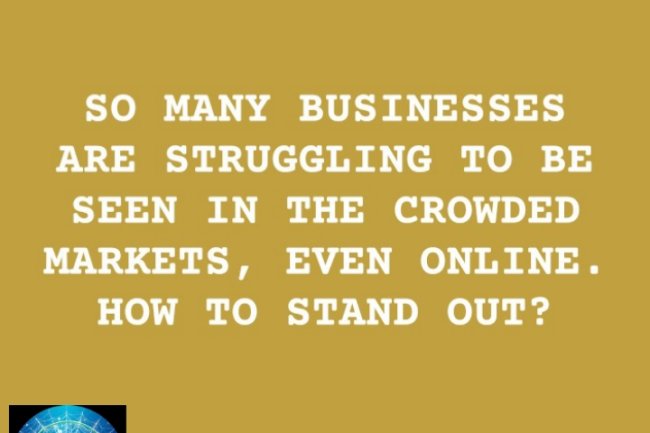 SO MANY BUSINESSES ARE STRUGGLING TO BE SEEN IN THE CROWDED MARKETS, EVEN ONLINE. HOW TO STAND OUT?