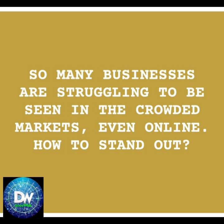 SO MANY BUSINESSES ARE STRUGGLING TO BE SEEN IN THE CROWDED MARKETS, EVEN ONLINE. HOW TO STAND OUT?
